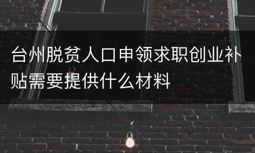 台州脱贫人口申领求职创业补贴需要提供什么材料