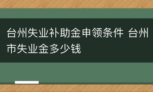 台州失业补助金申领条件 台州市失业金多少钱