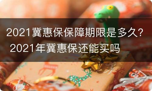 2021冀惠保保障期限是多久？ 2021年冀惠保还能买吗