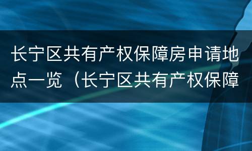 长宁区共有产权保障房申请地点一览（长宁区共有产权保障房申请地点一览查询）