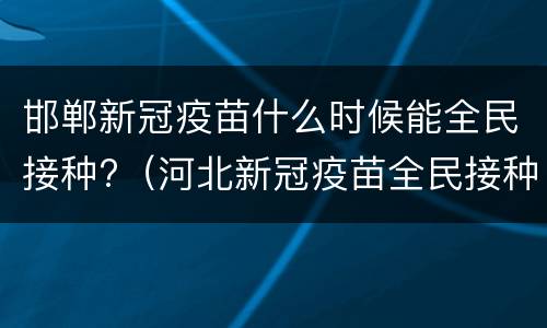 邯郸新冠疫苗什么时候能全民接种?（河北新冠疫苗全民接种时间）