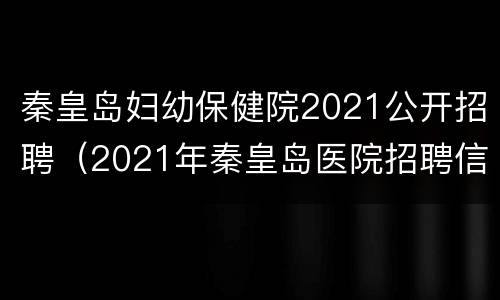 秦皇岛妇幼保健院2021公开招聘（2021年秦皇岛医院招聘信息）