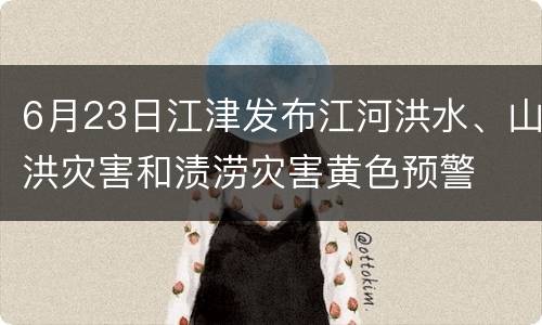 6月23日江津发布江河洪水、山洪灾害和渍涝灾害黄色预警