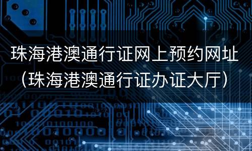 珠海港澳通行证网上预约网址（珠海港澳通行证办证大厅）