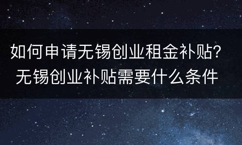 如何申请无锡创业租金补贴？ 无锡创业补贴需要什么条件