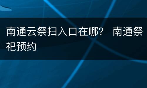 南通云祭扫入口在哪？ 南通祭祀预约