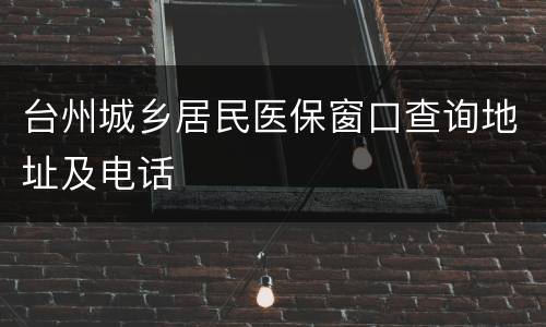 台州城乡居民医保窗口查询地址及电话
