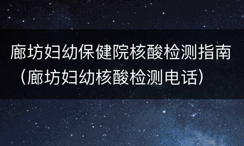 廊坊妇幼保健院核酸检测指南（廊坊妇幼核酸检测电话）