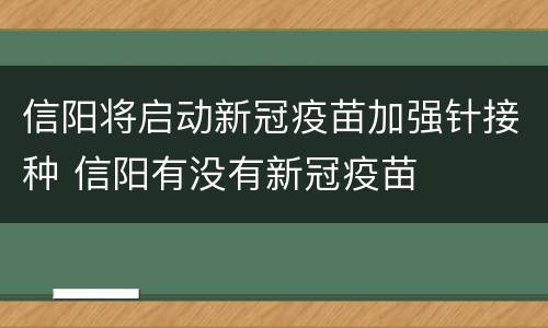 信阳将启动新冠疫苗加强针接种 信阳有没有新冠疫苗