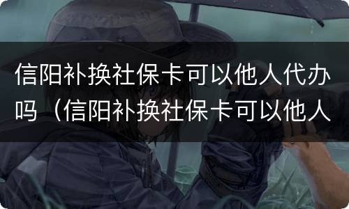 信阳补换社保卡可以他人代办吗（信阳补换社保卡可以他人代办吗多少钱）