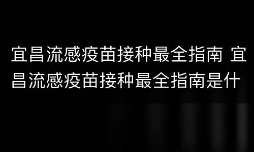 宜昌流感疫苗接种最全指南 宜昌流感疫苗接种最全指南是什么