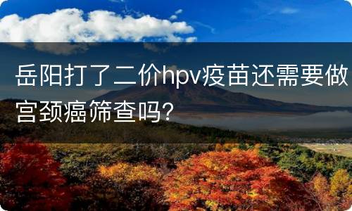 岳阳打了二价hpv疫苗还需要做宫颈癌筛查吗？