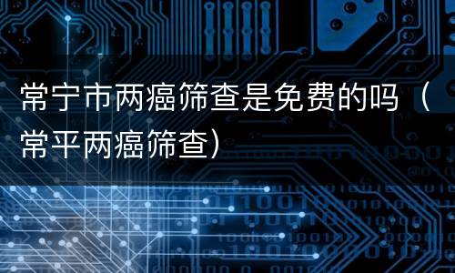 常宁市两癌筛查是免费的吗（常平两癌筛查）