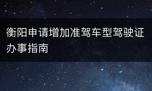 衡阳申请增加准驾车型驾驶证办事指南