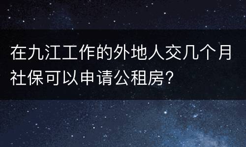 在九江工作的外地人交几个月社保可以申请公租房?