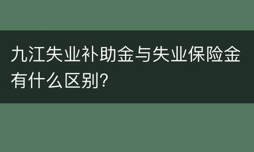 九江失业补助金与失业保险金有什么区别?