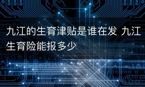 九江的生育津贴是谁在发 九江生育险能报多少