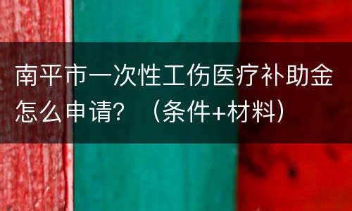 南平市一次性工伤医疗补助金怎么申请？（条件+材料）