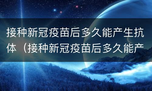 接种新冠疫苗后多久能产生抗体（接种新冠疫苗后多久能产生抗体呢）