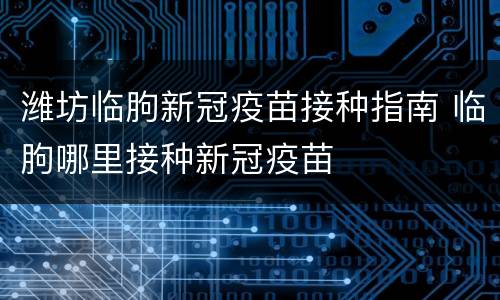 潍坊临朐新冠疫苗接种指南 临朐哪里接种新冠疫苗