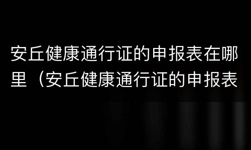 安丘健康通行证的申报表在哪里（安丘健康通行证的申报表在哪里找）