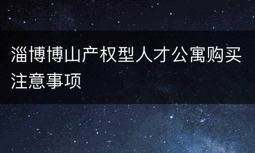 淄博博山产权型人才公寓购买注意事项