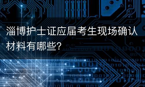 淄博护士证应届考生现场确认材料有哪些？