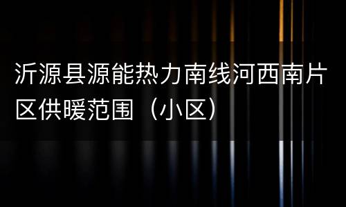 沂源县源能热力南线河西南片区供暖范围（小区）