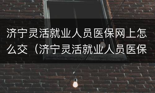 济宁灵活就业人员医保网上怎么交（济宁灵活就业人员医保怎么缴纳）