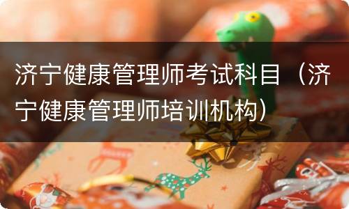 济宁健康管理师考试科目（济宁健康管理师培训机构）
