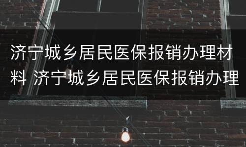 济宁城乡居民医保报销办理材料 济宁城乡居民医保报销办理材料有哪些