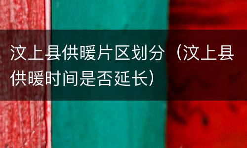 汶上县供暖片区划分（汶上县供暖时间是否延长）