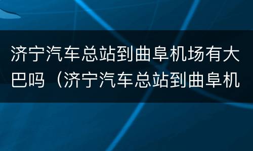 济宁汽车总站到曲阜机场有大巴吗（济宁汽车总站到曲阜机场有大巴吗今天）