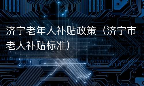 济宁老年人补贴政策（济宁市老人补贴标准）