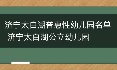 济宁太白湖普惠性幼儿园名单 济宁太白湖公立幼儿园