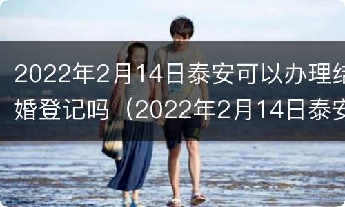 2022年2月14日泰安可以办理结婚登记吗（2022年2月14日泰安可以办理结婚登记吗请问）