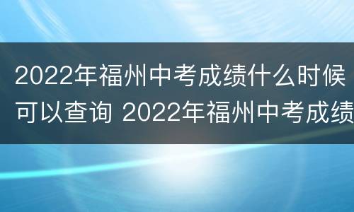 2022年福州中考成绩什么时候可以查询 2022年福州中考成绩什么时候可以查询啊