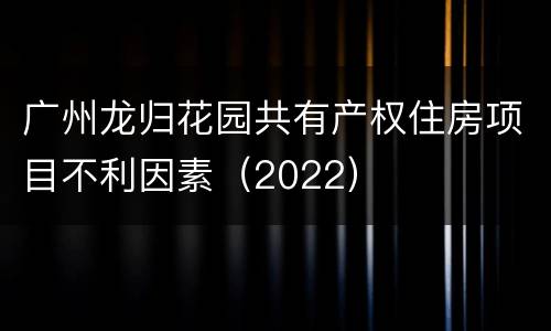 广州龙归花园共有产权住房项目不利因素（2022）