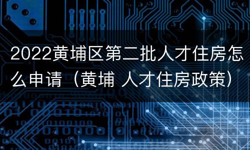 2022黄埔区第二批人才住房怎么申请（黄埔 人才住房政策）