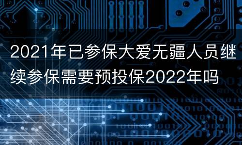 2021年已参保大爱无疆人员继续参保需要预投保2022年吗