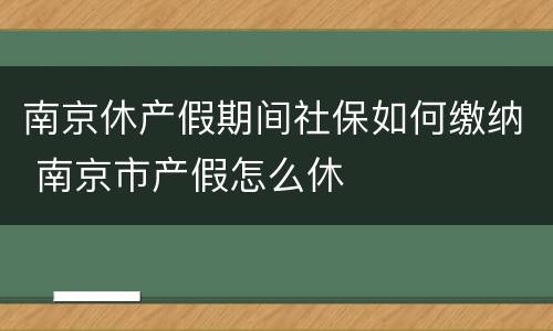 南京休产假期间社保如何缴纳 南京市产假怎么休