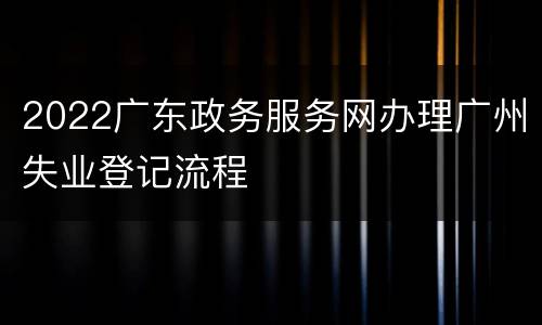 2022广东政务服务网办理广州失业登记流程