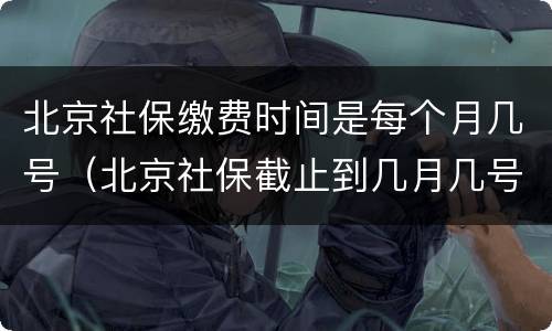 北京社保缴费时间是每个月几号（北京社保截止到几月几号）