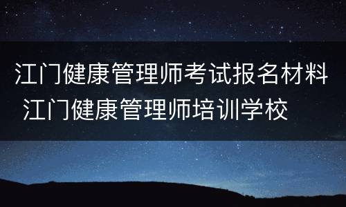 江门健康管理师考试报名材料 江门健康管理师培训学校