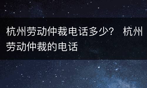 杭州劳动仲裁电话多少？ 杭州劳动仲裁的电话
