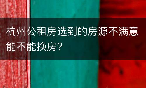 杭州公租房选到的房源不满意能不能换房?