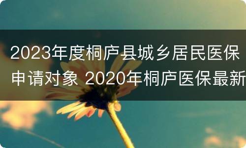 2023年度桐庐县城乡居民医保申请对象 2020年桐庐医保最新政策