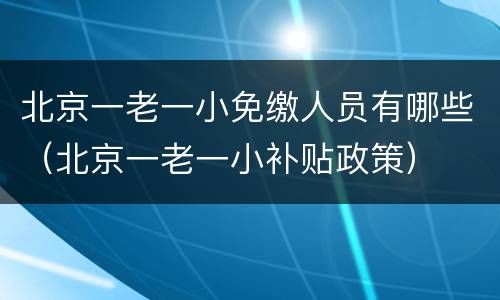 北京一老一小免缴人员有哪些（北京一老一小补贴政策）