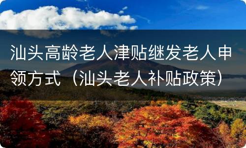 汕头高龄老人津贴继发老人申领方式（汕头老人补贴政策）