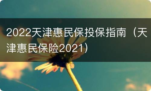 2022天津惠民保投保指南（天津惠民保险2021）